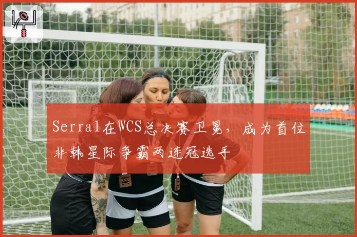 Serral在WCS总决赛卫冕，成为首位非韩星际争霸两连冠选手