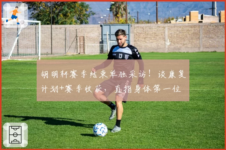 胡明轩赛季结束单独采访！谈康复计划+赛季收获，直指身体第一位