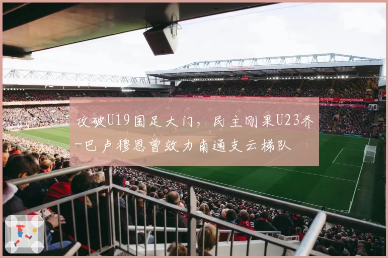 攻破U19国足大门，民主刚果U23乔-巴卢穆恩曾效力南通支云梯队