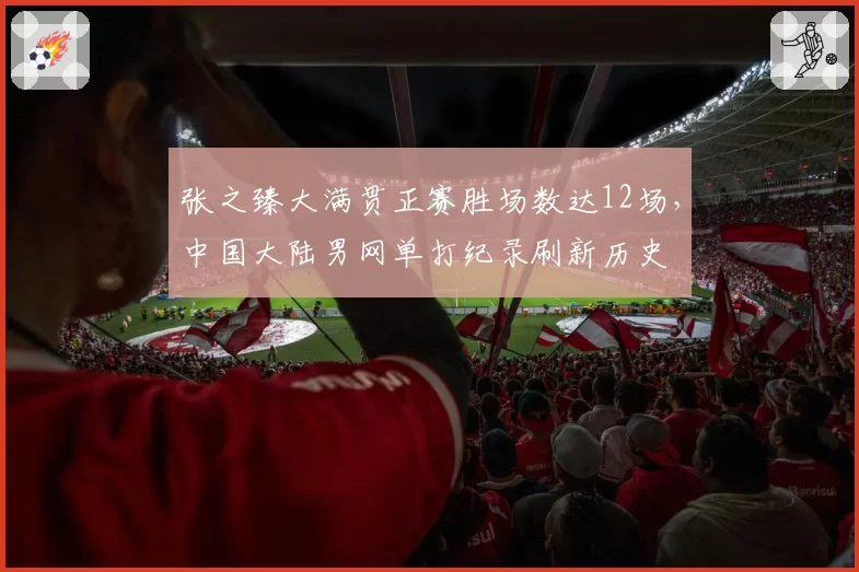 张之臻大满贯正赛胜场数达12场，中国大陆男网单打纪录刷新历史