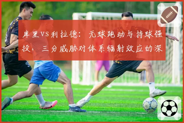 库里vs利拉德:无球跑动与持球强投,三分威胁对体系辐射效应的深度分析