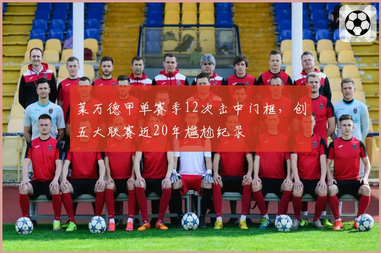莱万德甲单赛季12次击中门框，创五大联赛近20年尴尬纪录