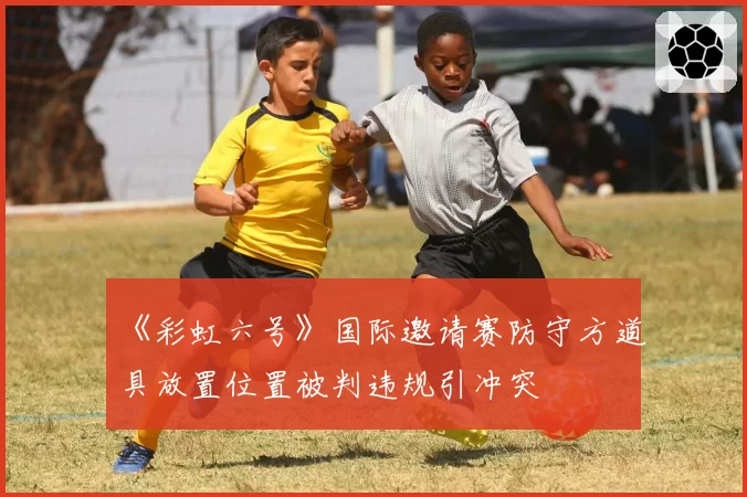 《彩虹六号》国际邀请赛防守方道具放置位置被判违规引冲突