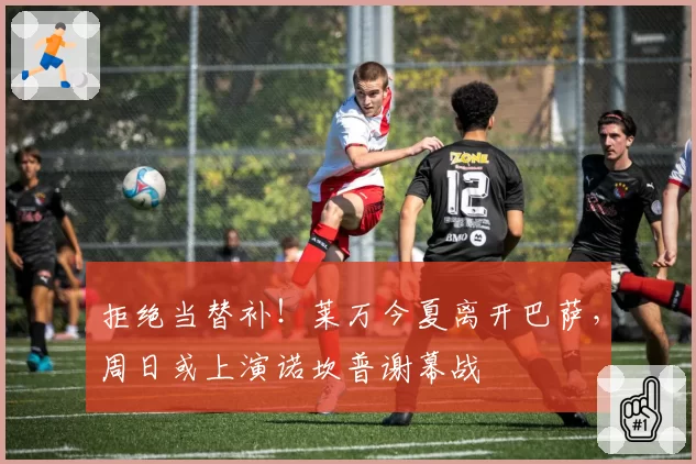 拒绝当替补!莱万今夏离开巴萨,周日或上演诺坎普谢幕战
