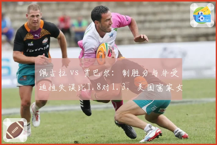 佩古拉 vs 贾巴尔:制胜分与非受迫性失误比1.8对1.3,美国富家女进攻效率占优