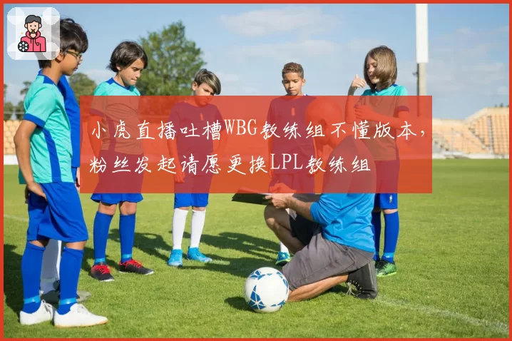 小虎直播吐槽WBG教练组不懂版本，粉丝发起请愿更换LPL教练组