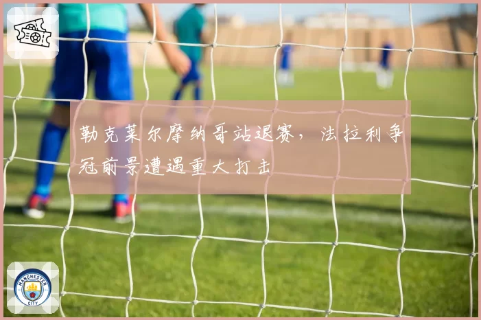 勒克莱尔摩纳哥站退赛，法拉利争冠前景遭遇重大打击