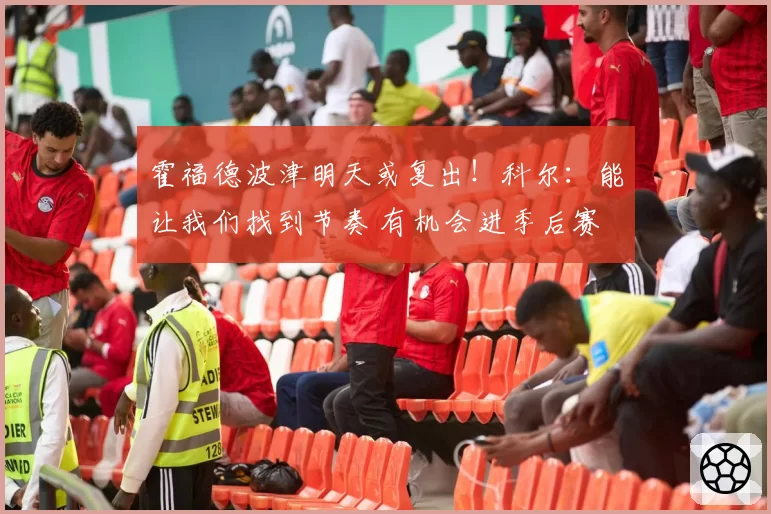 霍福德波津明天或复出!科尔:能让我们找到节奏 有机会进季后赛