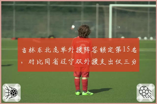 吉林东北虎单外援阵容锁定第15名,对比同省辽宁双外援支出仅三分之一引反思