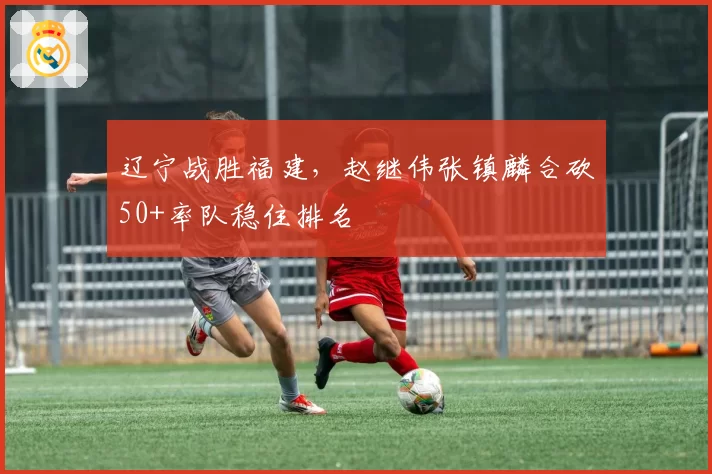 辽宁战胜福建，赵继伟张镇麟合砍50+率队稳住排名