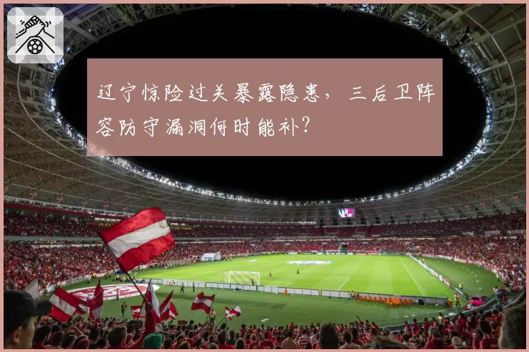 辽宁惊险过关暴露隐患,三后卫阵容防守漏洞何时能补?