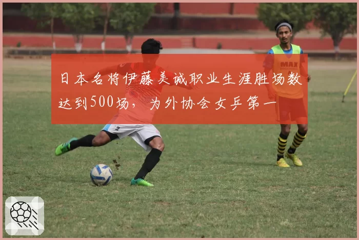 日本名将伊藤美诚职业生涯胜场数达到500场,为外协会女乒第一