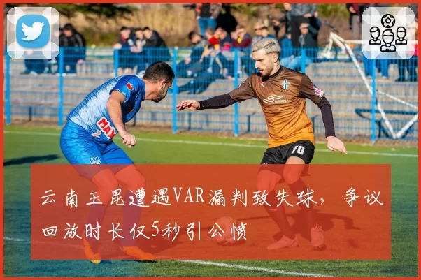 云南玉昆遭遇VAR漏判致失球，争议回放时长仅5秒引公愤