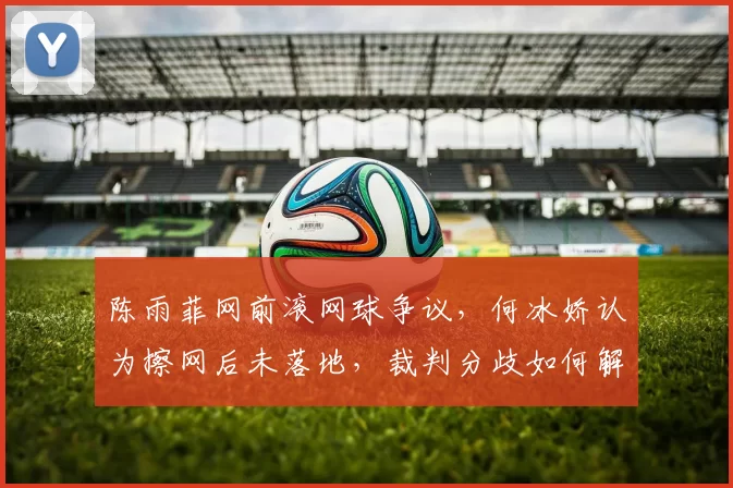 陈雨菲网前滚网球争议，何冰娇认为擦网后未落地，裁判分歧如何解决？