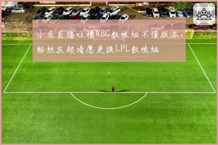 小虎直播吐槽WBG教练组不懂版本，粉丝发起请愿更换LPL教练组