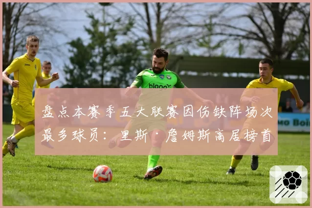 盘点本赛季五大联赛因伤缺阵场次最多球员：里斯·詹姆斯高居榜首