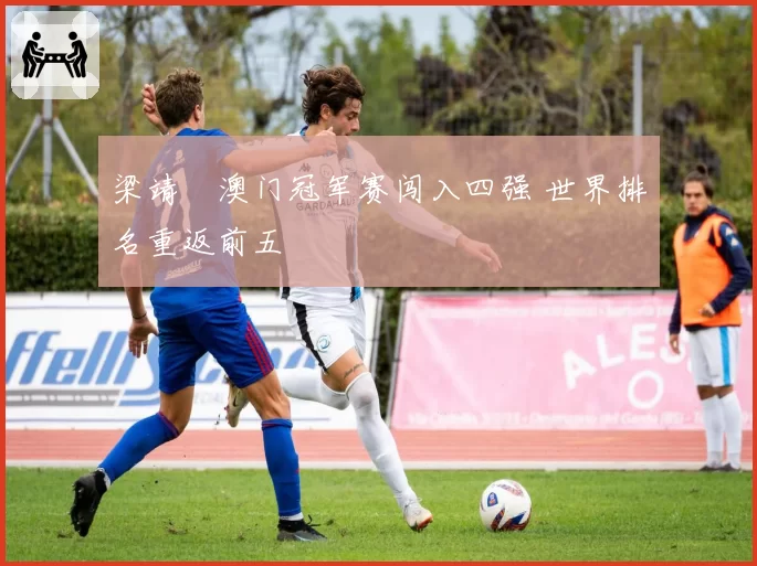 梁靖崑澳门冠军赛闯入四强 世界排名重返前五