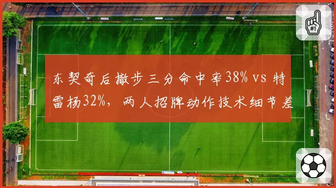 东契奇后撤步三分命中率38% vs 特雷杨32%，两人招牌动作技术细节差异分析