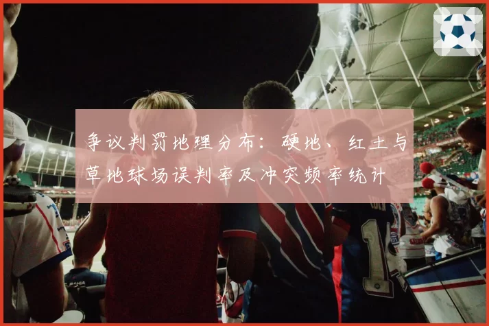 争议判罚地理分布：硬地、红土与草地球场误判率及冲突频率统计