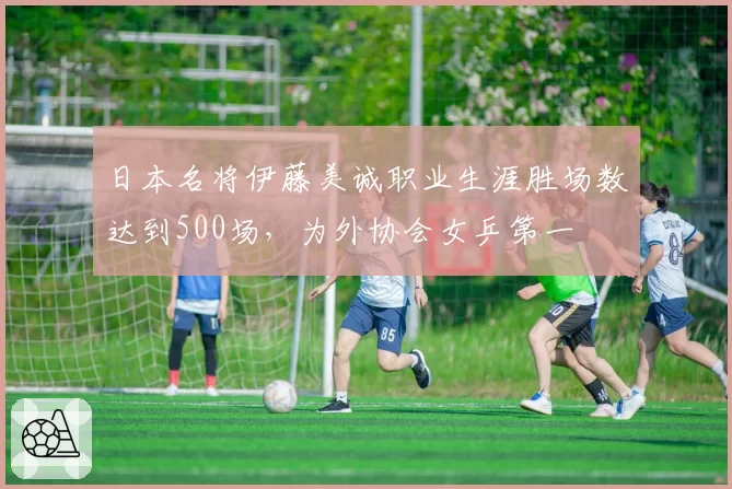 日本名将伊藤美诚职业生涯胜场数达到500场，为外协会女乒第一