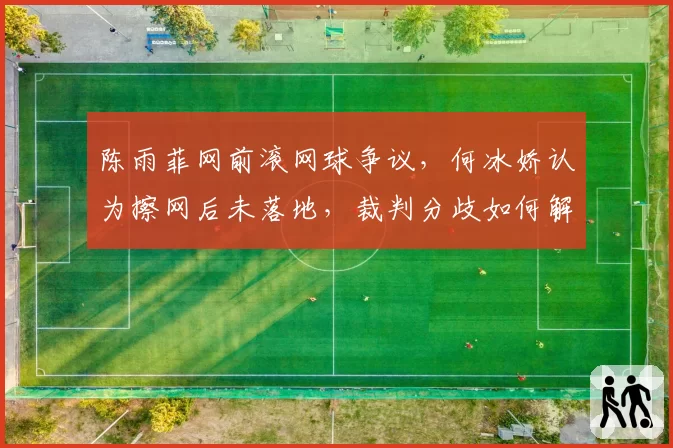 陈雨菲网前滚网球争议，何冰娇认为擦网后未落地，裁判分歧如何解决？