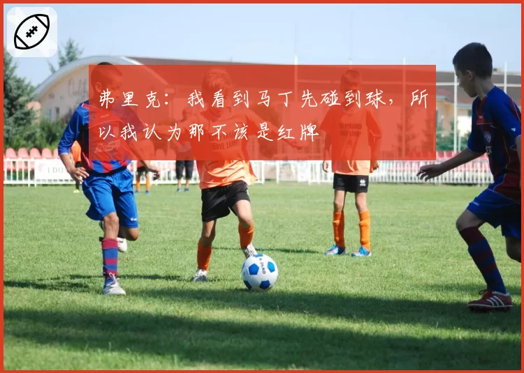 弗里克：我看到马丁先碰到球，所以我认为那不该是红牌