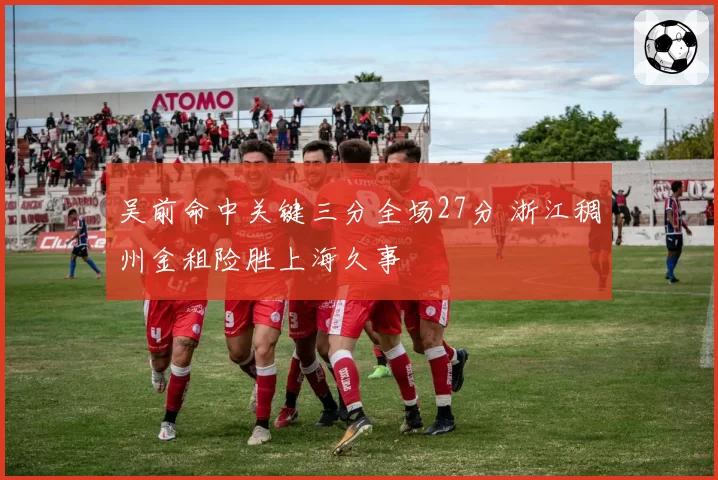 吴前命中关键三分全场27分 浙江稠州金租险胜上海久事