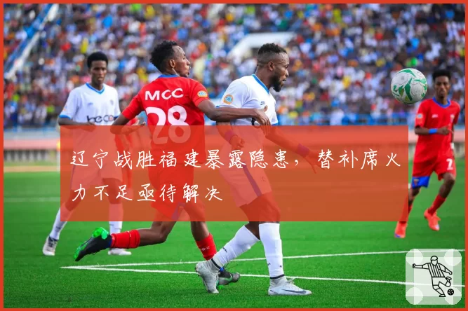 辽宁战胜福建暴露隐患,替补席火力不足亟待解决