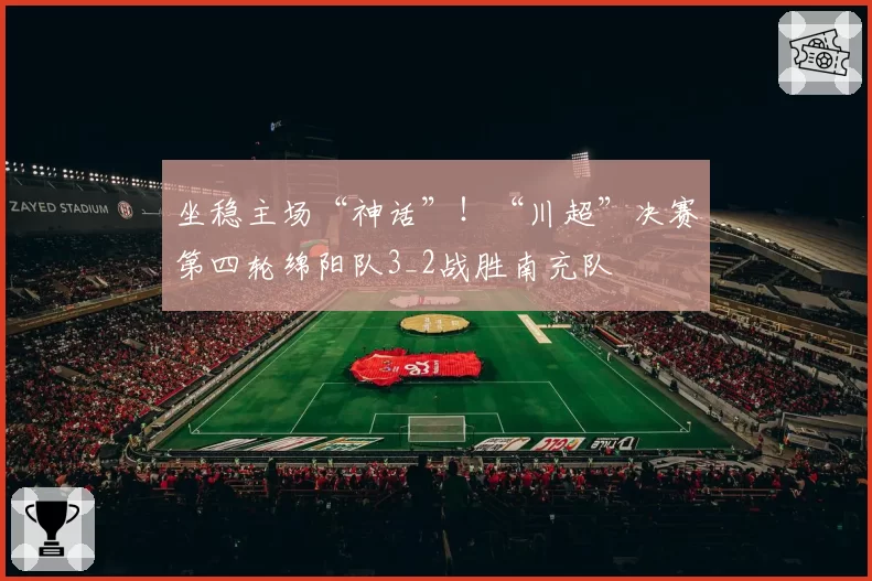 坐稳主场“神话”！“川超”决赛第四轮绵阳队3_2战胜南充队